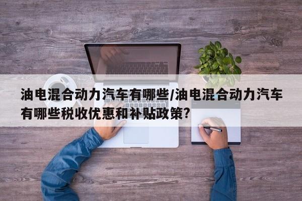 油电混合动力汽车有哪些/油电混合动力汽车有哪些税收优惠和补贴政策?