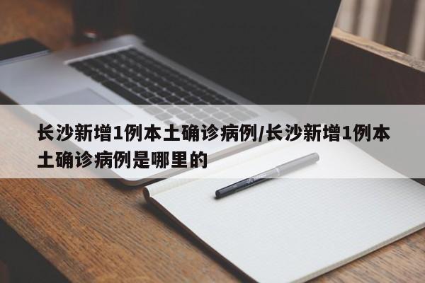 长沙新增1例本土确诊病例/长沙新增1例本土确诊病例是哪里的