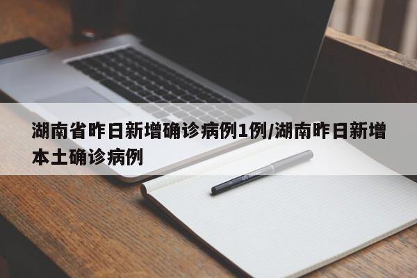 湖南省昨日新增确诊病例1例/湖南昨日新增本土确诊病例