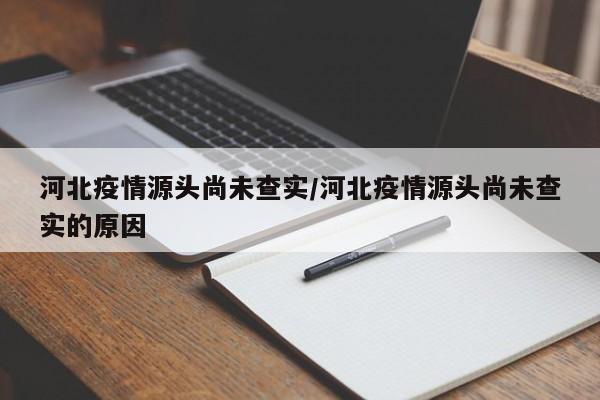 河北疫情源头尚未查实/河北疫情源头尚未查实的原因