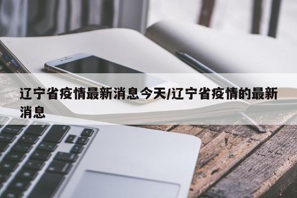 辽宁省疫情最新消息今天/辽宁省疫情的最新消息
