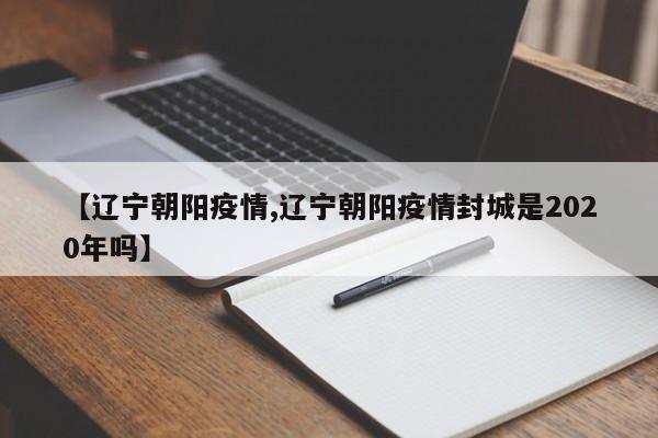 【辽宁朝阳疫情,辽宁朝阳疫情封城是2020年吗】
