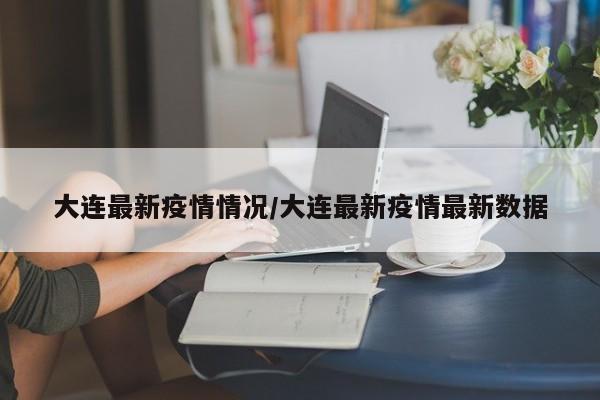 大连最新疫情情况/大连最新疫情最新数据
