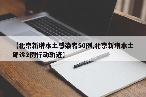 【北京新增本土感染者50例,北京新增本土确诊2例行动轨迹】