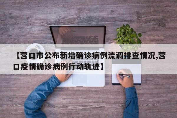 【营口市公布新增确诊病例流调排查情况,营口疫情确诊病例行动轨迹】