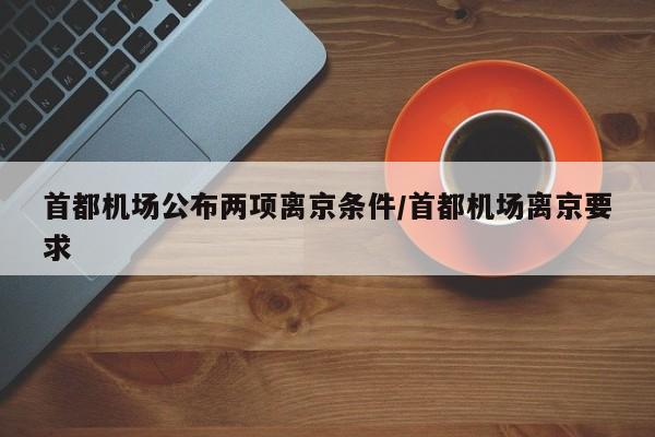 首都机场公布两项离京条件/首都机场离京要求