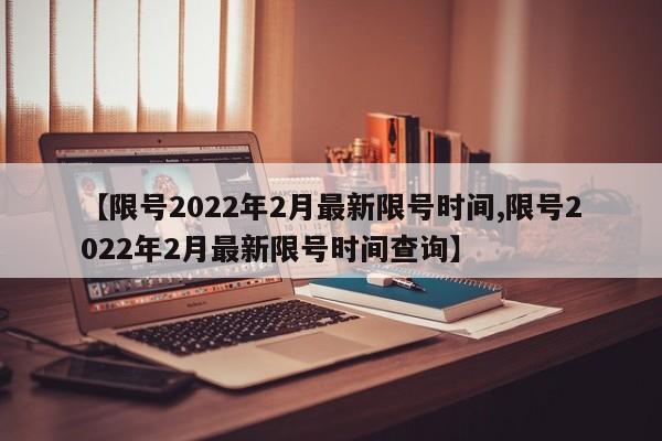 【限号2022年2月最新限号时间,限号2022年2月最新限号时间查询】