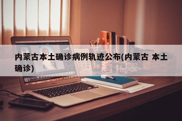 内蒙古本土确诊病例轨迹公布(内蒙古 本土确诊)