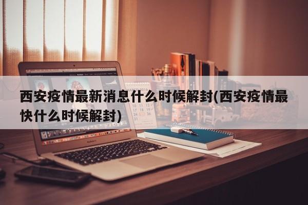 西安疫情最新消息什么时候解封(西安疫情最快什么时候解封)