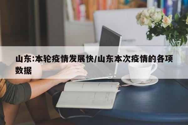 山东:本轮疫情发展快/山东本次疫情的各项数据