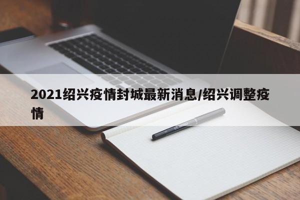 2021绍兴疫情封城最新消息/绍兴调整疫情