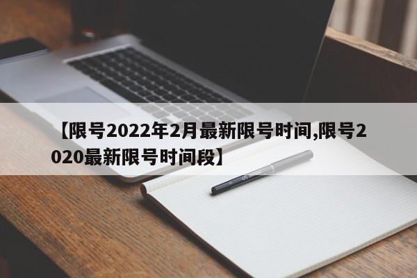 【限号2022年2月最新限号时间,限号2020最新限号时间段】