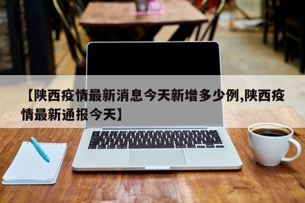 【陕西疫情最新消息今天新增多少例,陕西疫情最新通报今天】