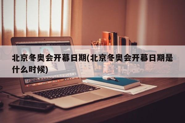 北京冬奥会开幕日期(北京冬奥会开幕日期是什么时候)