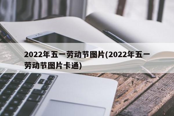 2022年五一劳动节图片(2022年五一劳动节图片卡通)