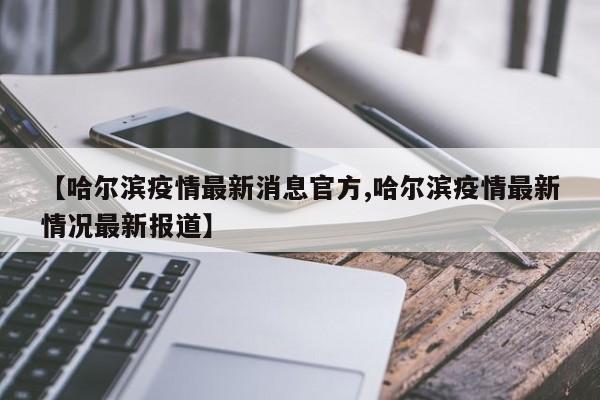 【哈尔滨疫情最新消息官方,哈尔滨疫情最新情况最新报道】