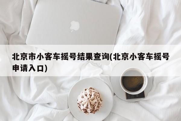 北京市小客车摇号结果查询(北京小客车摇号申请入口)