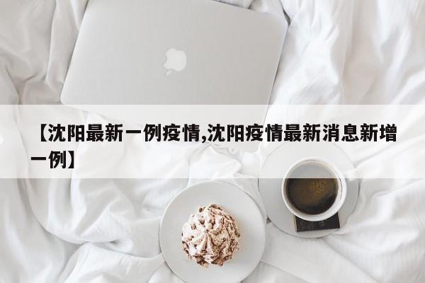 【沈阳最新一例疫情,沈阳疫情最新消息新增一例】