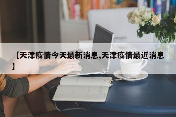 【天津疫情今天最新消息,天津疫情最近消息】