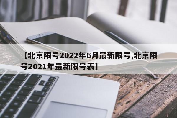 【北京限号2022年6月最新限号,北京限号2021年最新限号表】