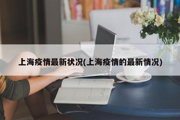 上海疫情最新状况(上海疫情的最新情况)