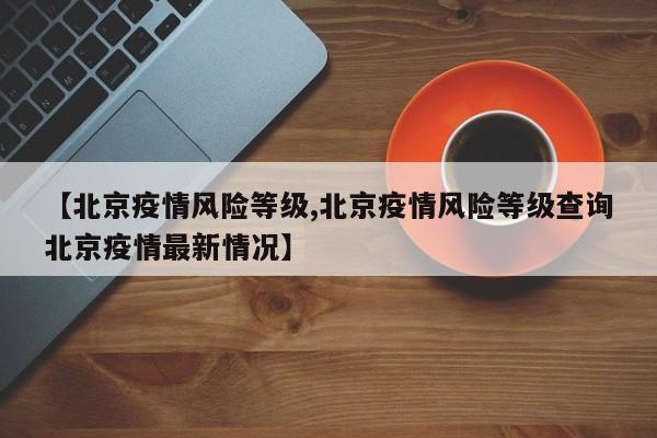 【北京疫情风险等级,北京疫情风险等级查询北京疫情最新情况】