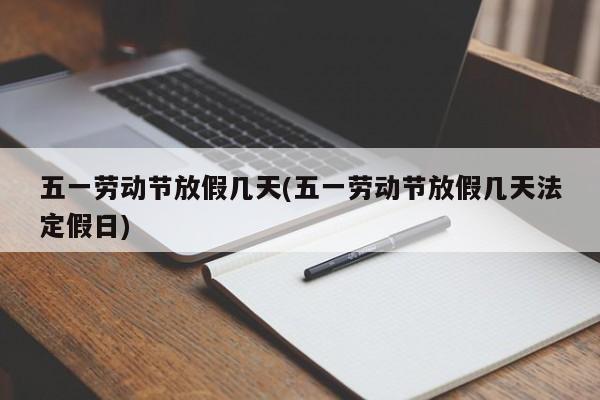 五一劳动节放假几天(五一劳动节放假几天法定假日)