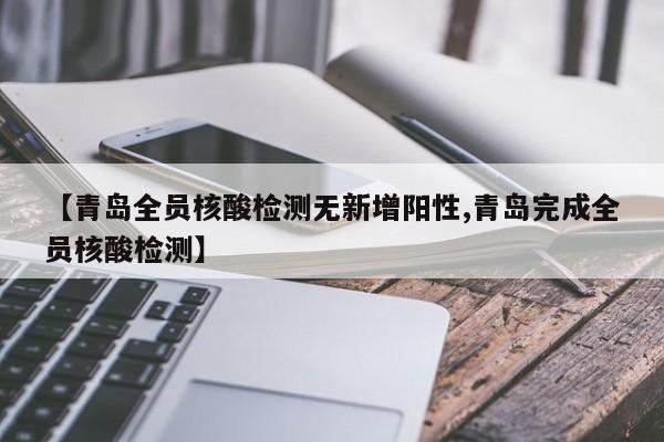 【青岛全员核酸检测无新增阳性,青岛完成全员核酸检测】