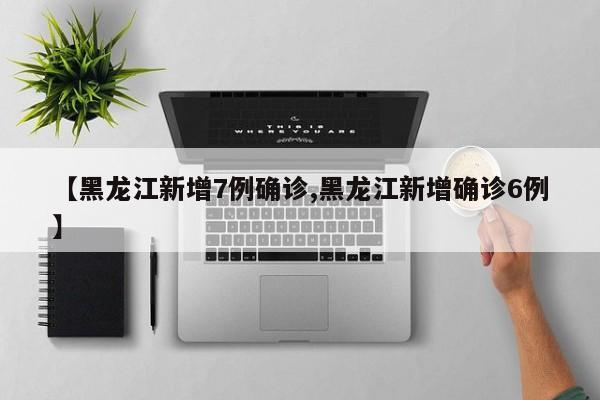 【黑龙江新增7例确诊,黑龙江新增确诊6例】