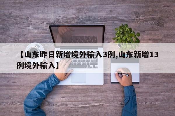 【山东昨日新增境外输入3例,山东新增13例境外输入】
