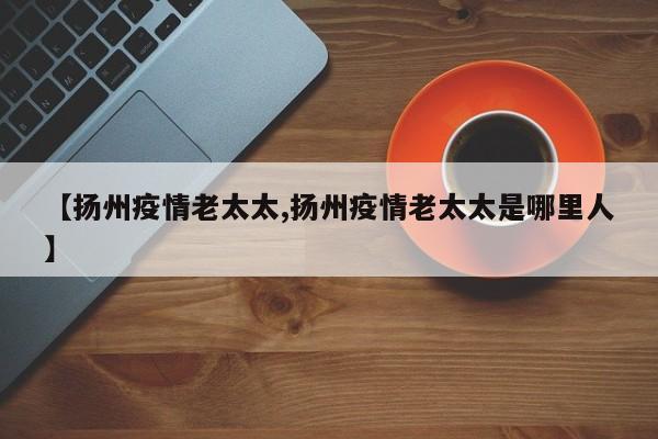【扬州疫情老太太,扬州疫情老太太是哪里人】