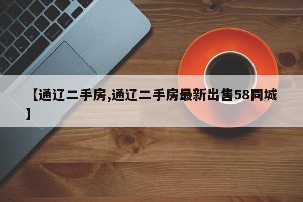 【通辽二手房,通辽二手房最新出售58同城】