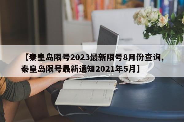 【秦皇岛限号2023最新限号8月份查询,秦皇岛限号最新通知2021年5月】