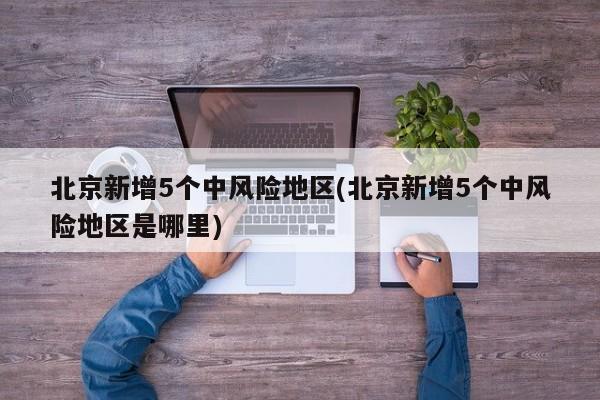 北京新增5个中风险地区(北京新增5个中风险地区是哪里)