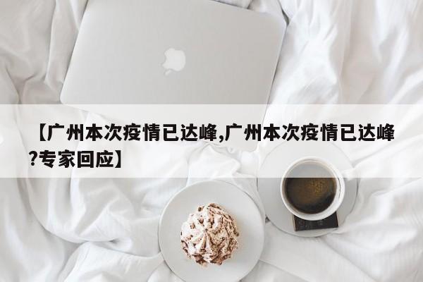 【广州本次疫情已达峰,广州本次疫情已达峰?专家回应】