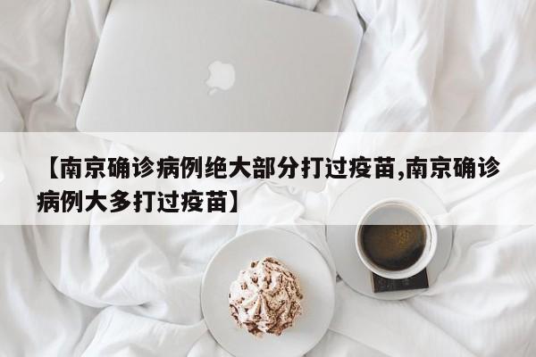 【南京确诊病例绝大部分打过疫苗,南京确诊病例大多打过疫苗】