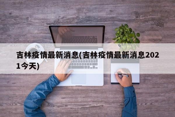 吉林疫情最新消息(吉林疫情最新消息2021今天)