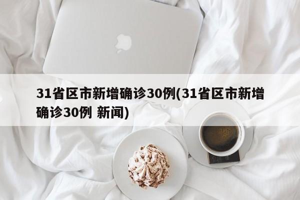 31省区市新增确诊30例(31省区市新增确诊30例 新闻)
