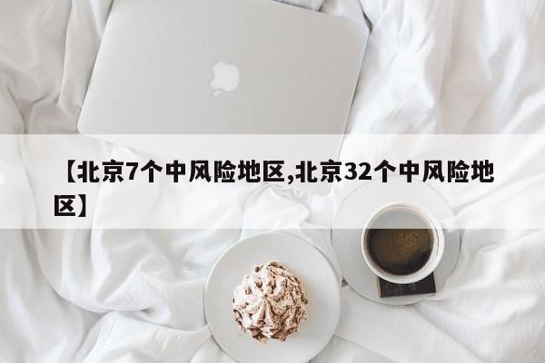 【北京7个中风险地区,北京32个中风险地区】