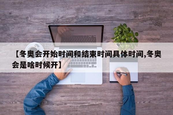 【冬奥会开始时间和结束时间具体时间,冬奥会是啥时候开】