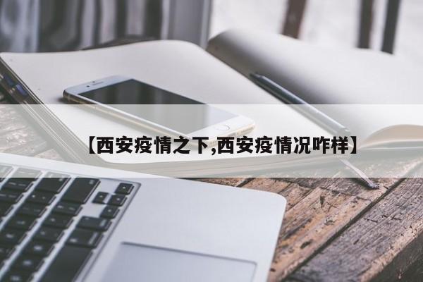 【西安疫情之下,西安疫情况咋样】