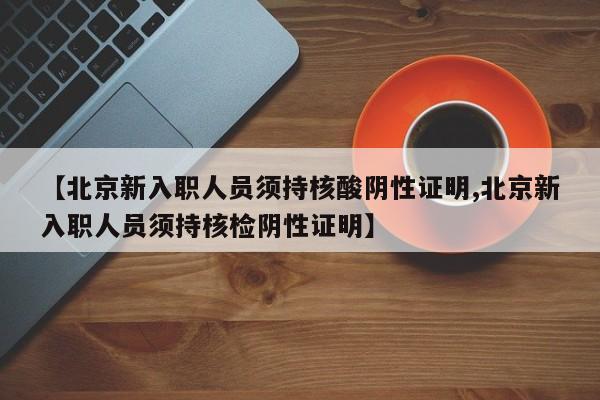 【北京新入职人员须持核酸阴性证明,北京新入职人员须持核检阴性证明】