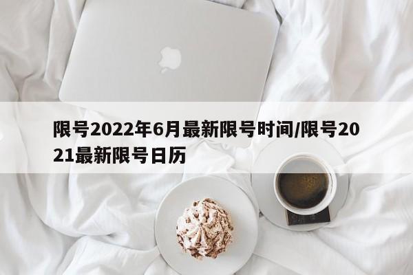 限号2022年6月最新限号时间/限号2021最新限号日历