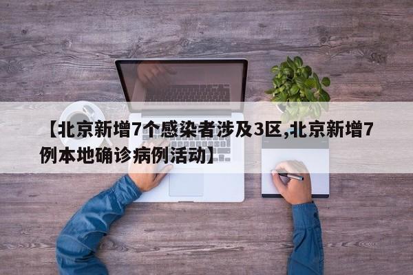 【北京新增7个感染者涉及3区,北京新增7例本地确诊病例活动】