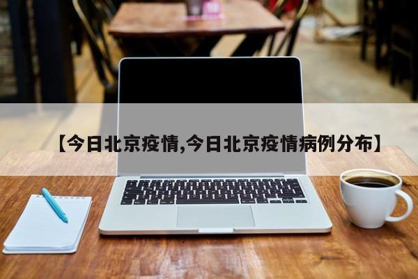 【今日北京疫情,今日北京疫情病例分布】