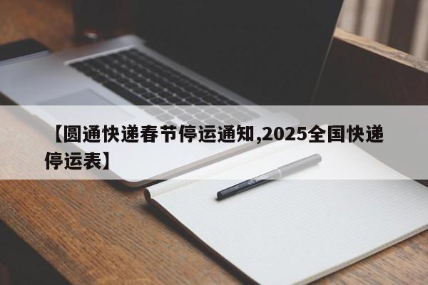 【圆通快递春节停运通知,2025全国快递停运表】