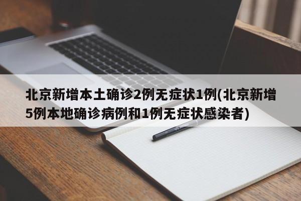 北京新增本土确诊2例无症状1例(北京新增5例本地确诊病例和1例无症状感染者)