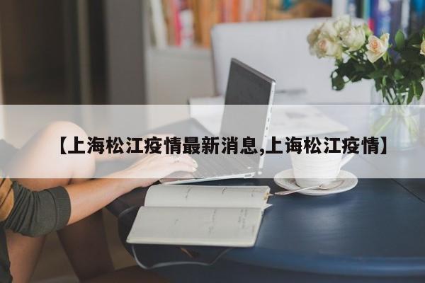 【上海松江疫情最新消息,上诲松江疫情】