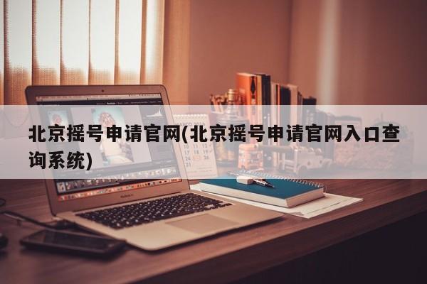 北京摇号申请官网(北京摇号申请官网入口查询系统)