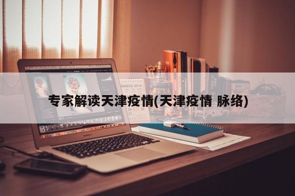 专家解读天津疫情(天津疫情 脉络)
